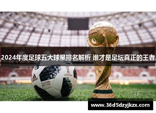 2024年度足球五大球星排名解析 谁才是足坛真正的王者